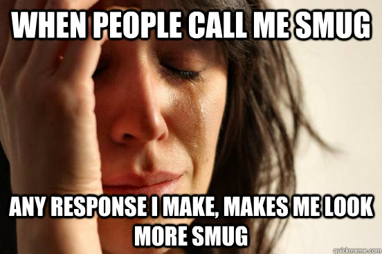 When people call me smug any response i make, makes me look more smug  First World Problems