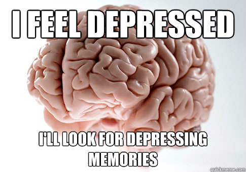 I feel depressed I'll look for depressing memories  Scumbag Brain