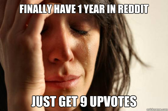 Finally have 1 year in reddit Just get 9 upvotes  First World Problems