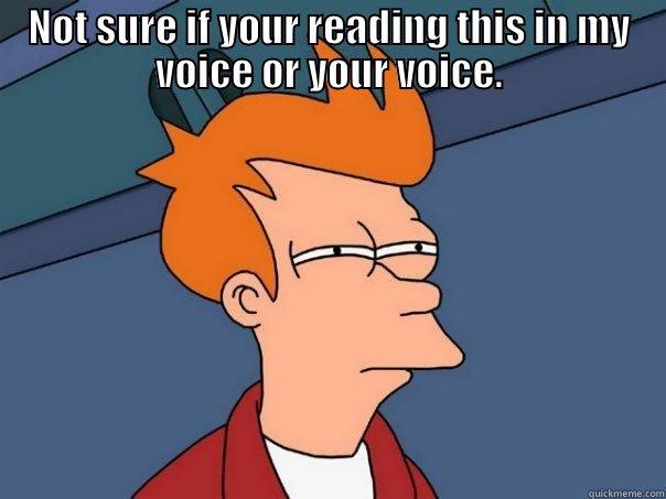 NOT SURE IF YOUR READING THIS IN MY VOICE OR YOUR VOICE.  Futurama Fry