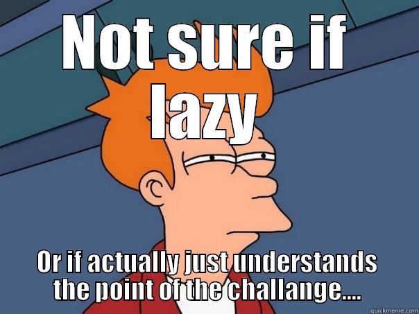 NOT SURE IF LAZY OR IF ACTUALLY JUST UNDERSTANDS THE POINT OF THE CHALLENGE.... Futurama Fry