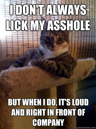 I don't always lick my asshole but when I do, it's loud and right in front of company  The Most Interesting Cat in the World