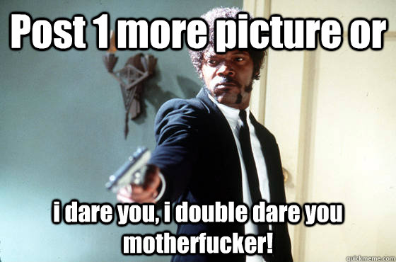 Post 1 more picture or i dare you, i double dare you motherfucker!  I Double Dare You