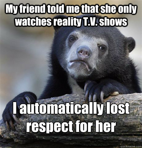 My friend told me that she only watches reality T.V. shows I automatically lost respect for her  Confession Bear