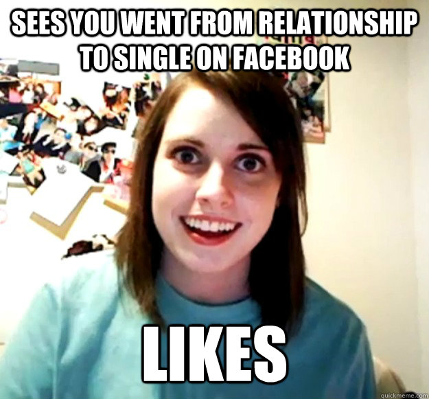 Sees you went from relationship to single on facebook Likes  Overly Attached Girlfriend