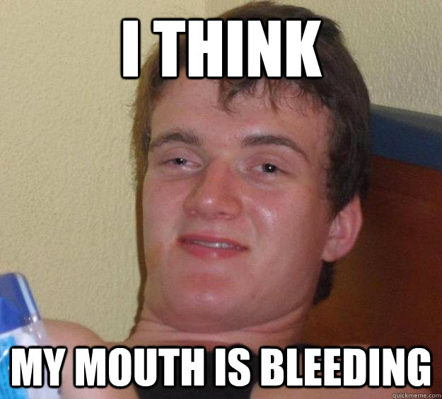 I think My mouth is bleeding  10 Guy