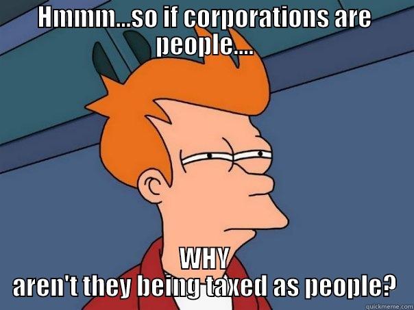 HMMM...SO IF CORPORATIONS ARE PEOPLE.... WHY AREN'T THEY BEING TAXED AS PEOPLE? Futurama Fry
