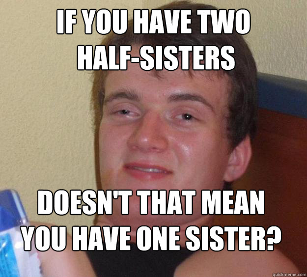If you have two
 half-sisters Doesn't that mean you have one sister?
 - If you have two
 half-sisters Doesn't that mean you have one sister?
  10 Guy