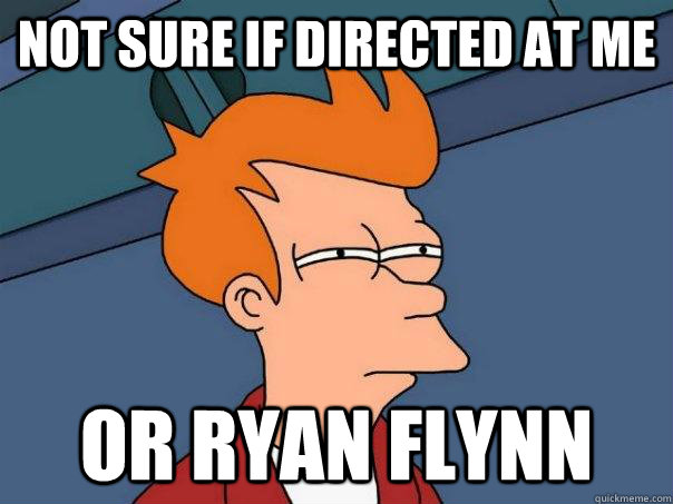 Not sure if directed at me or Ryan Flynn  Futurama Fry