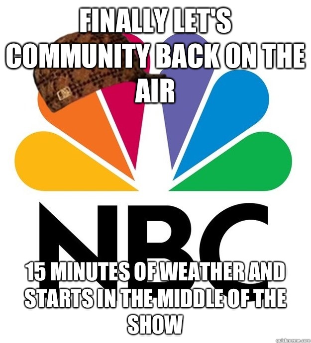 Finally let's community back on the air 15 minutes of weather and starts in the middle of the show  Scumbag NBC