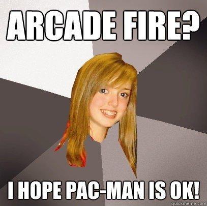 Arcade fire? I hope Pac-man is ok! - Arcade fire? I hope Pac-man is ok!  Musically Oblivious 8th Grader