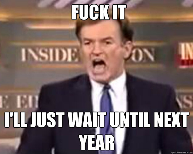FUCK IT I'LL JUST WAIT UNTIL NEXT YEAR  fuck it bill
