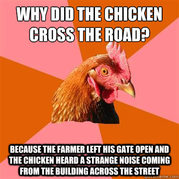 Why did the chicken cross the road? because the farmer left his gate open and the chicken heard a strange noise coming from the building across the street  Anti-Joke Chicken