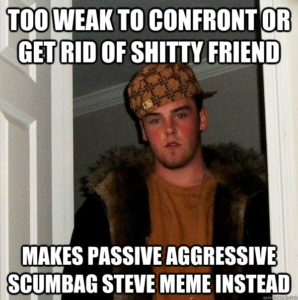 too weak to confront or get rid of shitty friend Makes passive aggressive scumbag steve meme instead - too weak to confront or get rid of shitty friend Makes passive aggressive scumbag steve meme instead  Scumbag Steve