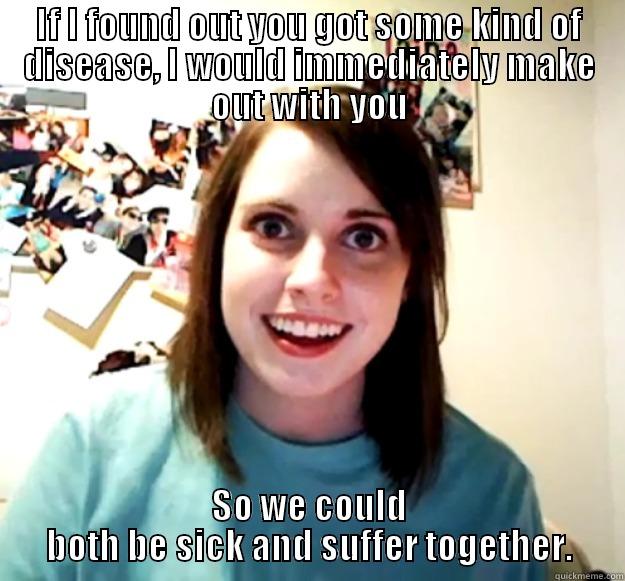 IF I FOUND OUT YOU GOT SOME KIND OF DISEASE, I WOULD IMMEDIATELY MAKE OUT WITH YOU SO WE COULD BOTH BE SICK AND SUFFER TOGETHER. Overly Attached Girlfriend