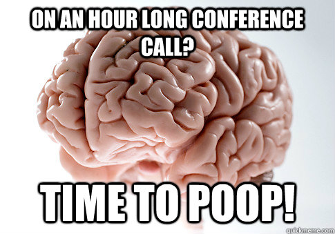 On an hour long conference call? Time to poop!  Scumbag Brain