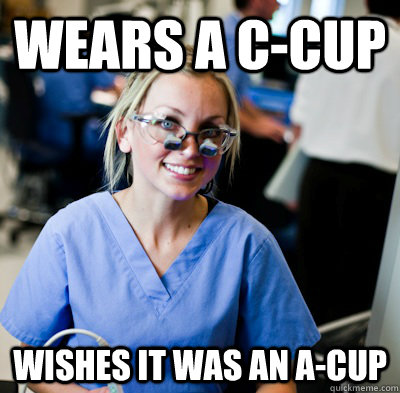 Wears a C-Cup Wishes it was an A-Cup  overworked dental student