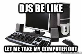 djs Be Like let me take my computer out  