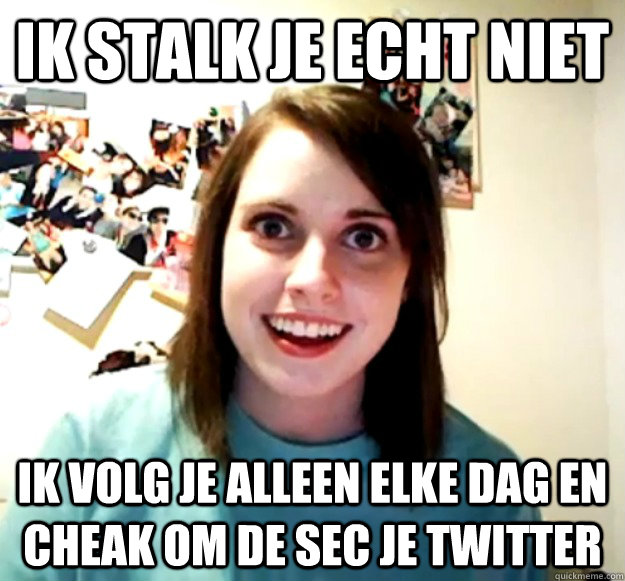 Ik stalk je echt niet ik volg je alleen elke dag en cheak om de sec je twitter   Overly Attached Girlfriend
