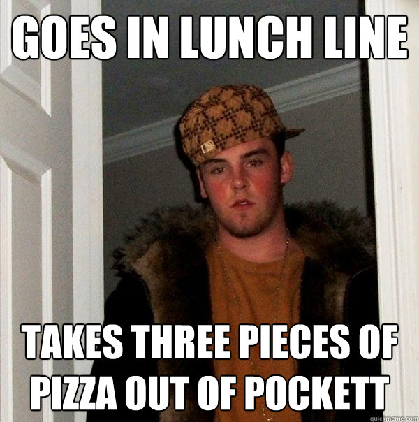 Goes in lunch line Takes three pieces of pizza out of pockett  Scumbag Steve