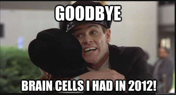Goodbye brain cells I had in 2012!  