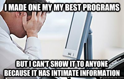 I made one my my best programs But I can't show it to anyone because it has intimate information - I made one my my best programs But I can't show it to anyone because it has intimate information  First World Programmer Problems