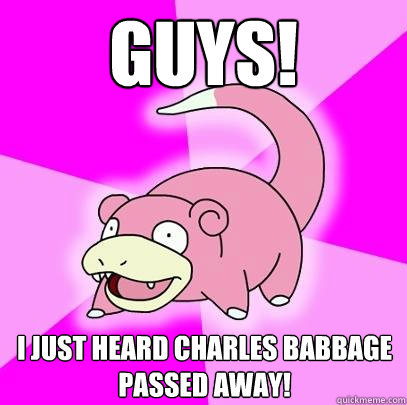 Guys! I just heard Charles Babbage passed away!  Slowpoke