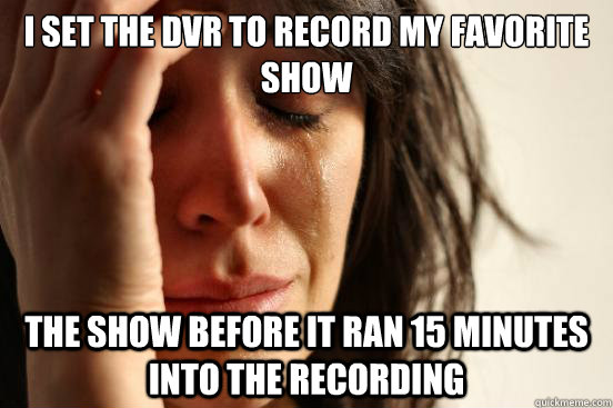 I set the DVR to record my favorite show the show before it ran 15 minutes into the recording  First World Problems