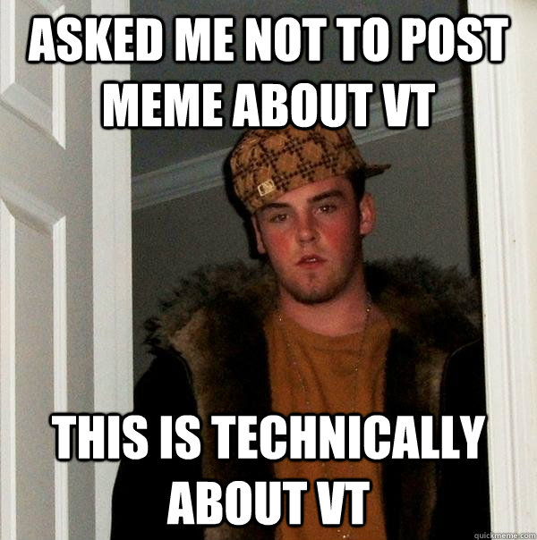 Asked me not to post meme about VT this is technically about vt  Scumbag Steve