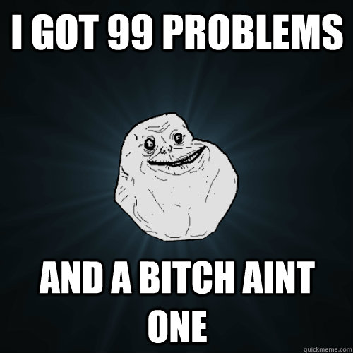 I got 99 problems And a bitch aint one  Forever Alone