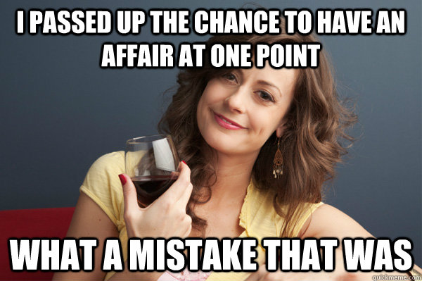 I passed up the chance to have an affair at one point what a mistake that was - I passed up the chance to have an affair at one point what a mistake that was  Forever Resentful Mother