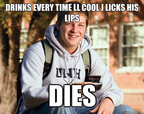 Drinks every time ll cool j licks his lips dies - Drinks every time ll cool j licks his lips dies  College Freshman
