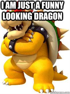 I am just a funny looking dragon   Bowser Says