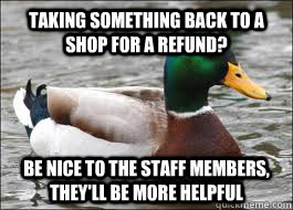 Taking something back to a shop for a refund? Be nice to the staff members, they'll be more helpful  Good Advice Duck