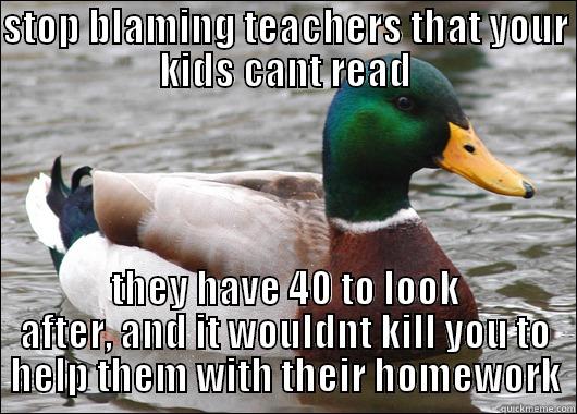 STOP BLAMING TEACHERS THAT YOUR KIDS CANT READ THEY HAVE 40 TO LOOK AFTER, AND IT WOULDNT KILL YOU TO HELP THEM WITH THEIR HOMEWORK Actual Advice Mallard