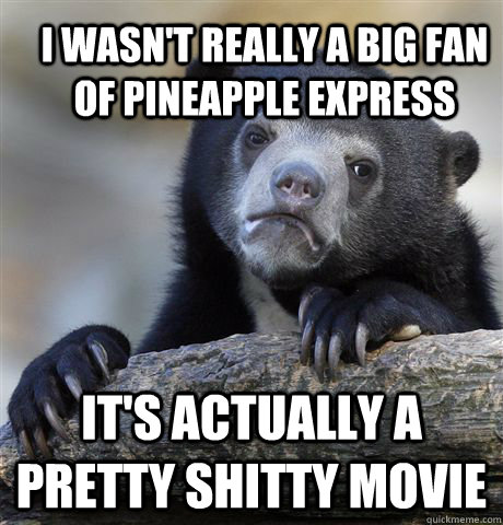 I wasn't really a big fan of Pineapple express it's actually a pretty shitty movie  Confession Bear