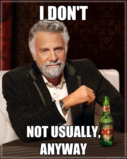 I don't Not usually, anyway  The Most Interesting Man In The World
