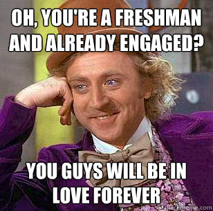 Oh, you're a freshman and already engaged? you guys will be in love forever  Condescending Wonka