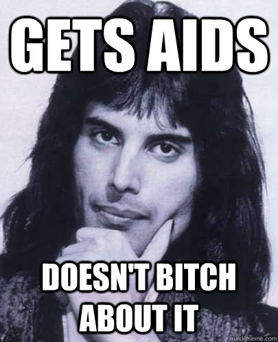 Gets AIds doesn't bitch about it  Good Guy Freddie Mercury