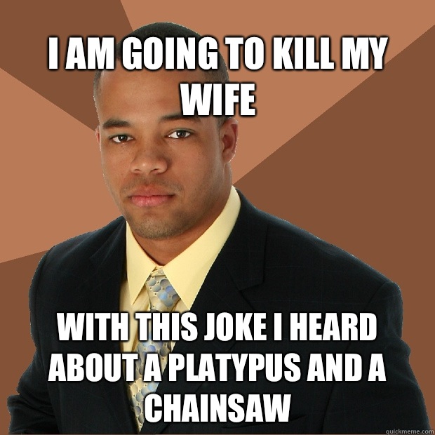 I am going to kill my wife With this joke I heard about a platypus and a chainsaw  Successful Black Man