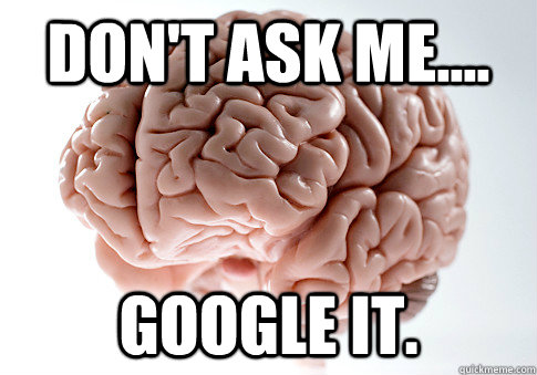 Don't ask me.... Google it. - Don't ask me.... Google it.  Scumbag Brain