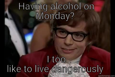 Monday alcohol - HAVING ALCOHOL ON MONDAY?  I TOO LIKE TO LIVE DANGEROUSLY  Dangerously - Austin Powers