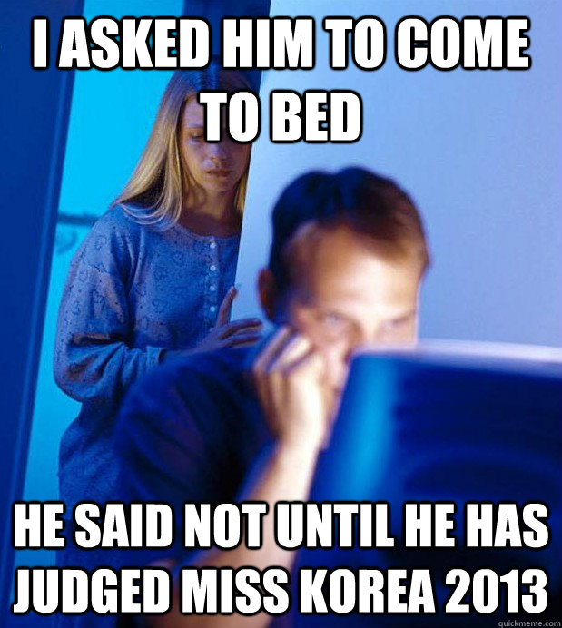 I asked him to come to bed he said not until he has judged miss korea 2013  Internet Husband