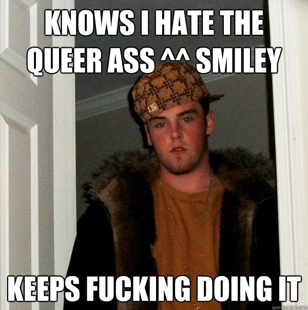 Knows I hate the queer ass ^^ smiley Keeps fucking doing it  Scumbag Steve