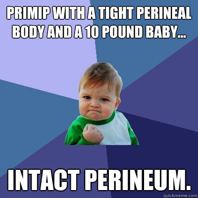 Primip with a tight perineal body and a 10 pound baby... Intact perineum.  Success Kid