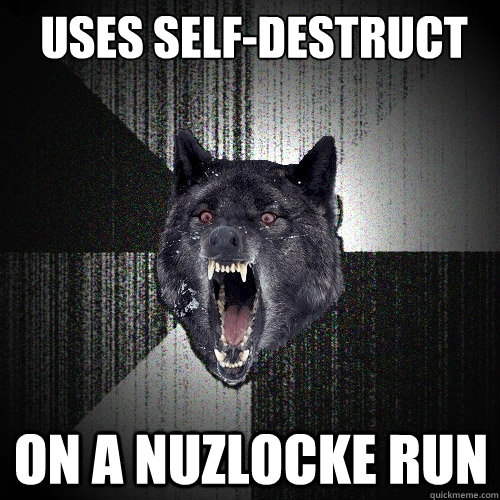 Uses self-destruct on a nuzlocke run  Insanity Wolf