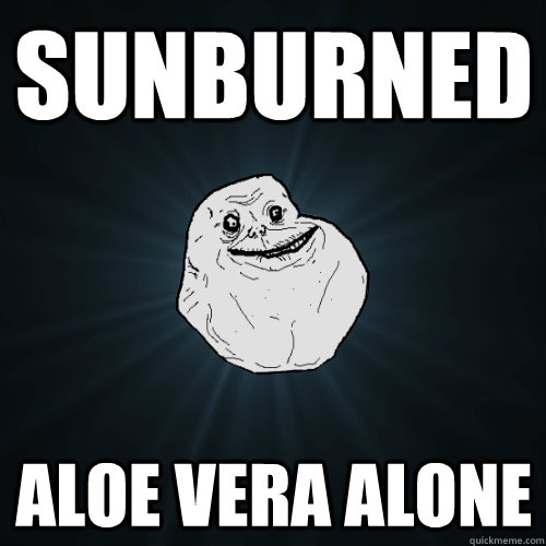 sunburned ALOE VERA ALONE  Forever Alone