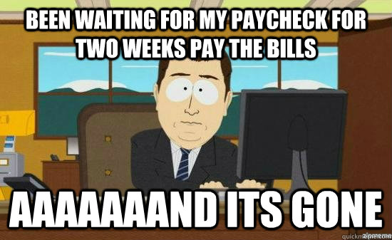 Been waiting for my paycheck for two weeks pay the bills aaaaaaand its gone  aaaand its gone