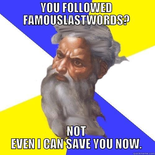 YOU FOLLOWED FAMOUSLASTWORDS? NOT EVEN I CAN SAVE YOU NOW. Advice God