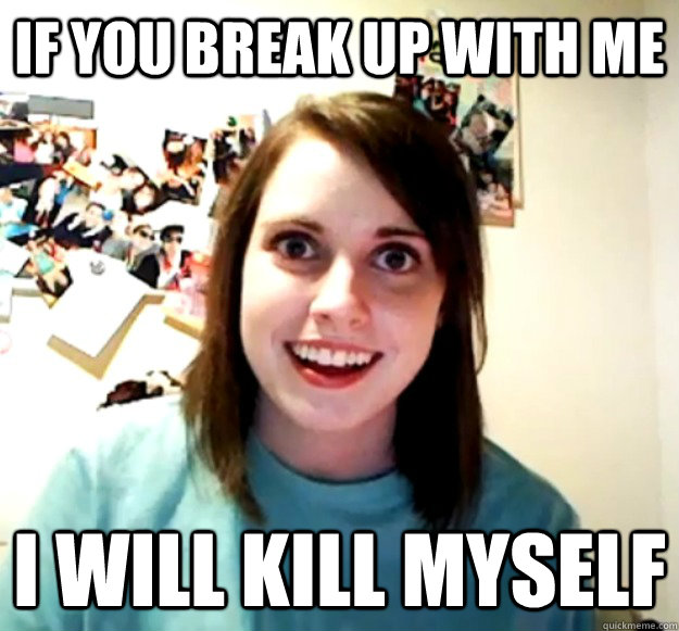 if you break up with me i will kill myself  Overly Attached Girlfriend